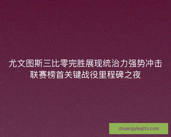 尤文图斯三比零完胜展现统治力强势冲击联赛榜首关键战役里程碑之夜