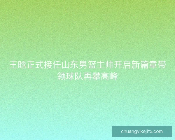 王晗正式接任山东男篮主帅开启新篇章带领球队再攀高峰
