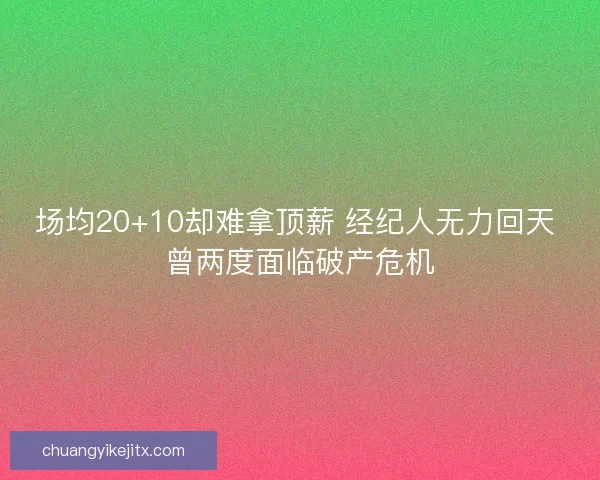 场均20+10却难拿顶薪 经纪人无力回天 曾两度面临破产危机