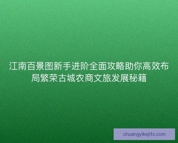 江南百景图新手进阶全面攻略助你高效布局繁荣古城农商文旅发展秘籍