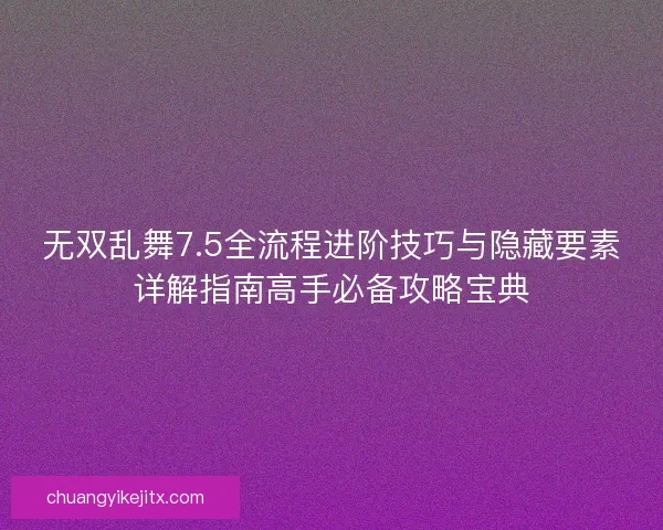 无双乱舞7.5全流程进阶技巧与隐藏要素详解指南高手必备攻略宝典