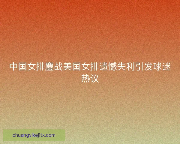 中国女排鏖战美国女排遗憾失利引发球迷热议