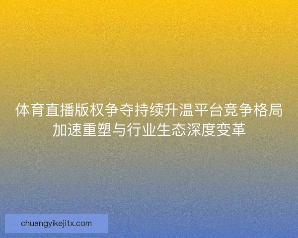 体育直播版权争夺持续升温平台竞争格局加速重塑与行业生态深度变革