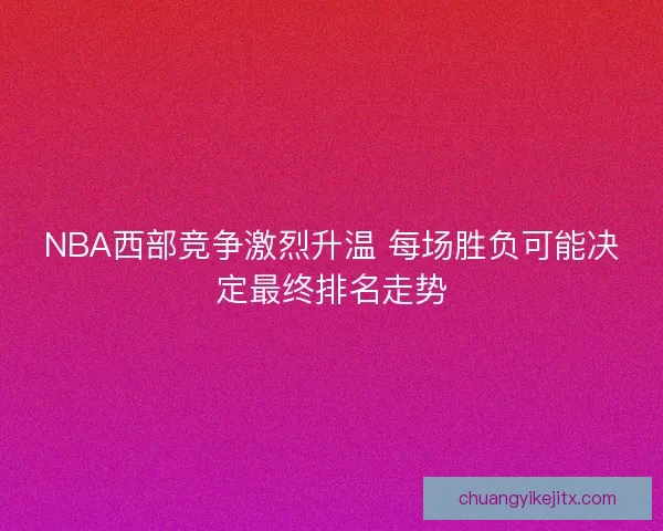 NBA西部竞争激烈升温 每场胜负可能决定最终排名走势