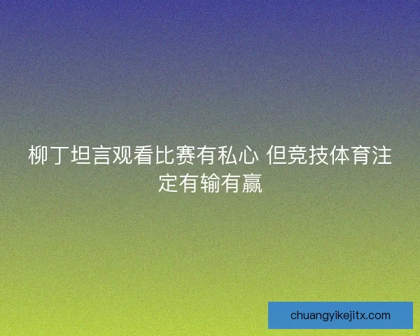 柳丁坦言观看比赛有私心 但竞技体育注定有输有赢