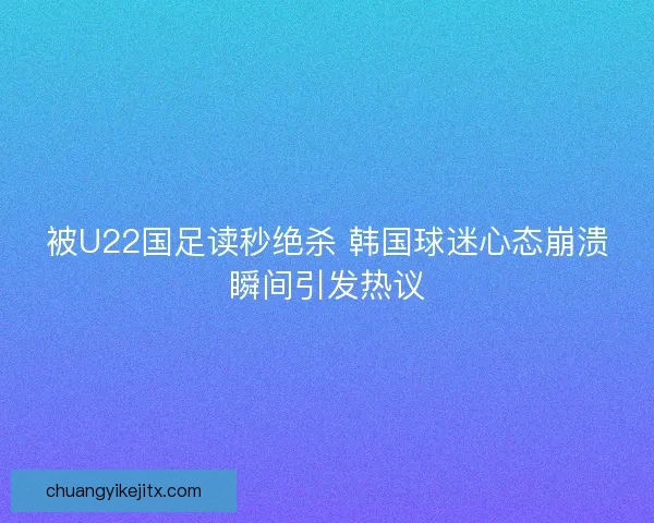 被U22国足读秒绝杀 韩国球迷心态崩溃瞬间引发热议
