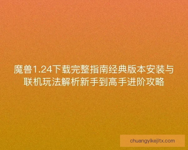 魔兽1.24下载完整指南经典版本安装与联机玩法解析新手到高手进阶攻略