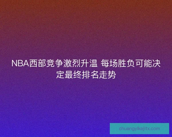 NBA西部竞争激烈升温 每场胜负可能决定最终排名走势