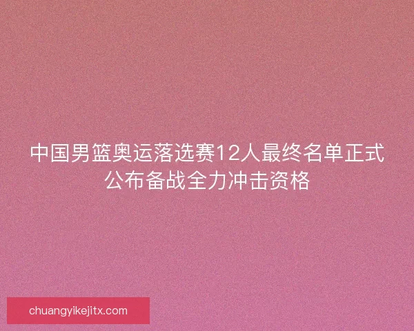 中国男篮奥运落选赛12人最终名单正式公布备战全力冲击资格