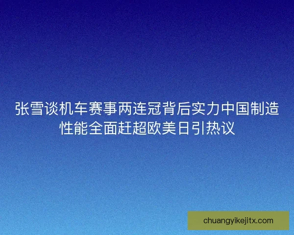 张雪谈机车赛事两连冠背后实力中国制造性能全面赶超欧美日引热议