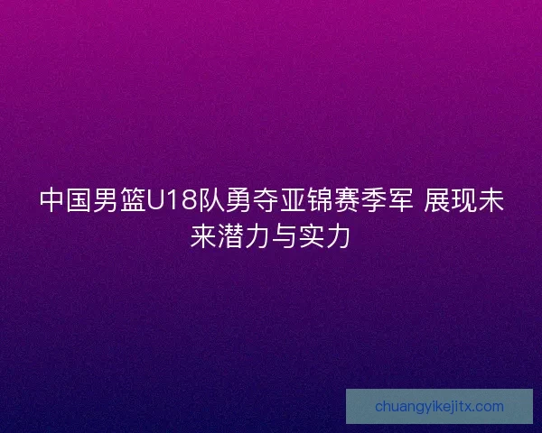 中国男篮U18队勇夺亚锦赛季军 展现未来潜力与实力